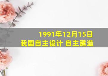 1991年12月15日 我国自主设计 自主建造